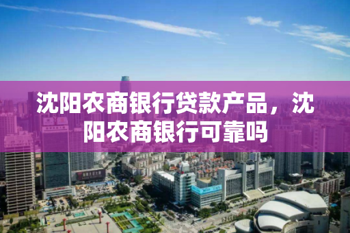 沈阳农商银行贷款产品,沈阳农商银行可靠吗 沈阳农商银行贷款产品,沈阳农商银行可靠吗