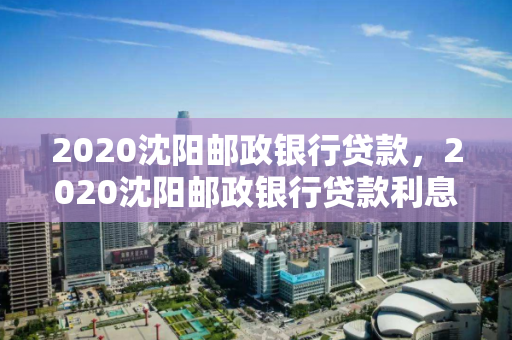 2020沈阳邮政银行贷款，2020沈阳邮政银行贷款利息多少