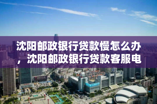 沈阳邮政银行贷款慢怎么办,沈阳邮政银行贷款客服电话 沈阳邮政银行贷款慢怎么办,沈阳邮政银行贷款客服电话