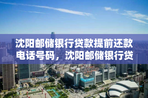 沈阳邮储银行贷款提前还款电话号码，沈阳邮储银行贷款提前还款电话号码是多少