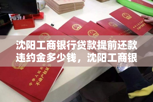 沈阳工商银行贷款提前还款违约金多少钱,沈阳工商银行房贷提前还款违约金 沈阳工商银行贷款提前还款违约金多少钱,沈阳工商银行房贷提前还款违约金