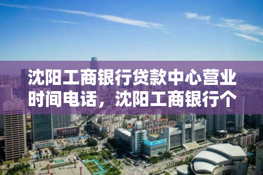 沈阳工商银行贷款中心营业时间电话,沈阳工商银行个人贷款中心电话 沈阳工商银行贷款中心营业时间电话,沈阳工商银行个人贷款中心电话