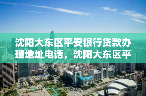 沈阳大东区平安银行贷款办理地址电话,沈阳大东区平安银行贷款办理地址电话查询 沈阳大东区平安银行贷款办理地址电话,沈阳大东区平安银行贷款办理地址电话查询