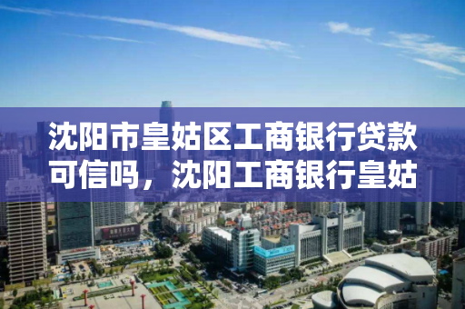 沈阳市皇姑区工商银行贷款可信吗,沈阳工商银行皇姑区网点分布 沈阳市皇姑区工商银行贷款可信吗,沈阳工商银行皇姑区网点分布