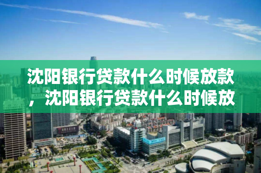 沈阳银行贷款什么时候放款，沈阳银行贷款什么时候放款成功