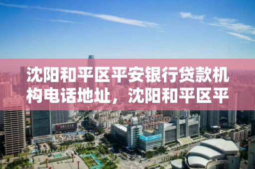沈阳和平区平安银行贷款机构电话地址，沈阳和平区平安银行贷款机构电话地址查询