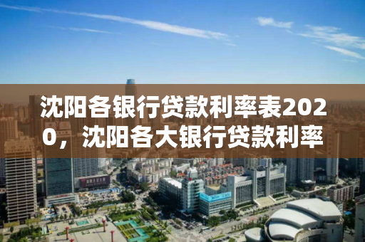 沈阳各银行贷款利率表2020,沈阳各大银行贷款利率 沈阳各银行贷款利率表2020,沈阳各大银行贷款利率