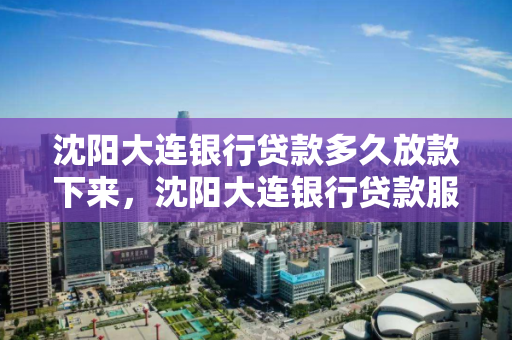 沈阳大连银行贷款多久放款下来，沈阳大连银行贷款服务中心