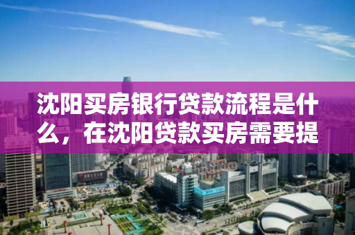 沈阳买房银行贷款流程是什么,在沈阳贷款买房需要提供什么 沈阳买房银行贷款流程是什么,在沈阳贷款买房需要提供什么