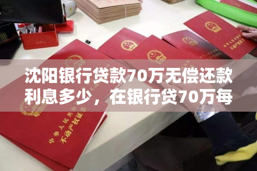 沈阳银行贷款70万无偿还款利息多少,在银行贷70万每月还多少? 沈阳银行贷款70万无偿还款利息多少,在银行贷70万每月还多少?