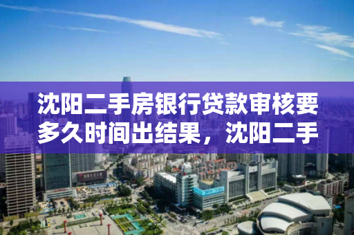 沈阳二手房银行贷款审核要多久时间出结果，沈阳二手房银行贷款审核要多久时间出结果呢