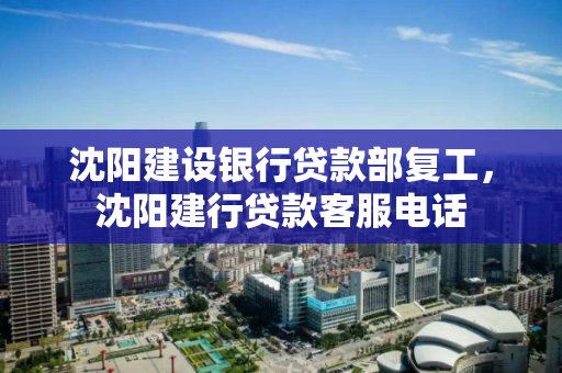 沈阳建设银行贷款部复工，沈阳建行贷款客服电话