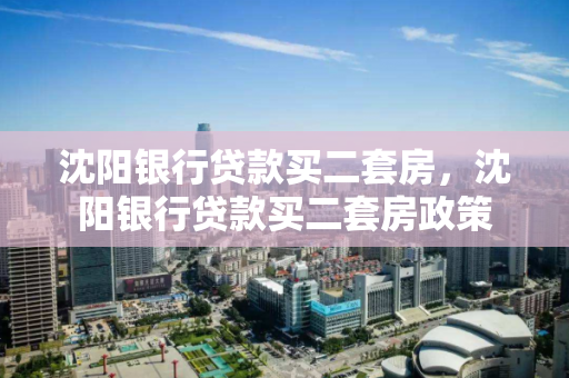 沈阳银行贷款买二套房，沈阳银行贷款买二套房政策