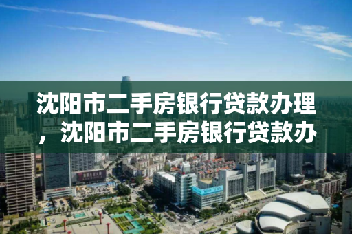 沈阳市二手房银行贷款办理，沈阳市二手房银行贷款办理时间