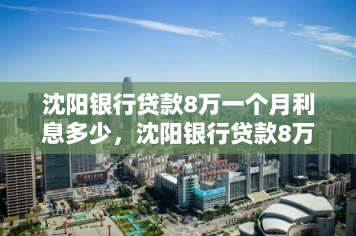 沈阳银行贷款8万一个月利息多少，沈阳银行贷款8万一个月利息多少啊
