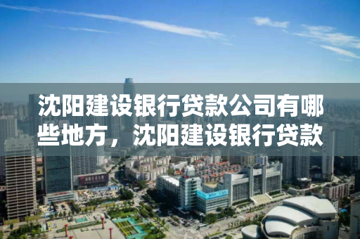 沈阳建设银行贷款公司有哪些地方，沈阳建设银行贷款公司有哪些地方可以办理