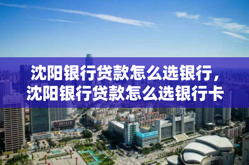 沈阳银行贷款怎么选银行，沈阳银行贷款怎么选银行卡号