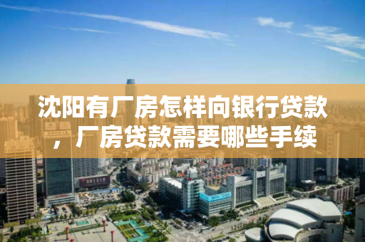 沈阳有厂房怎样向银行贷款,厂房贷款需要哪些手续 沈阳有厂房怎样向银行贷款,厂房贷款需要哪些手续