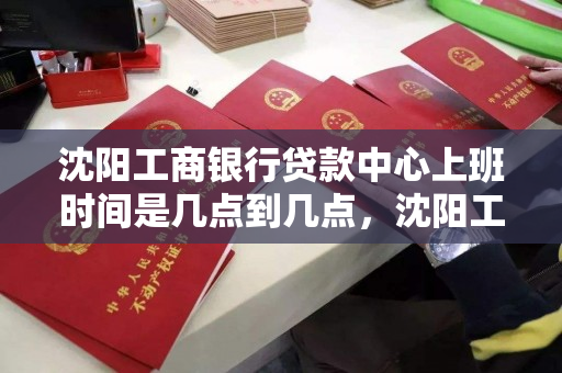 沈阳工商银行贷款中心上班时间是几点到几点，沈阳工商银行工作时间