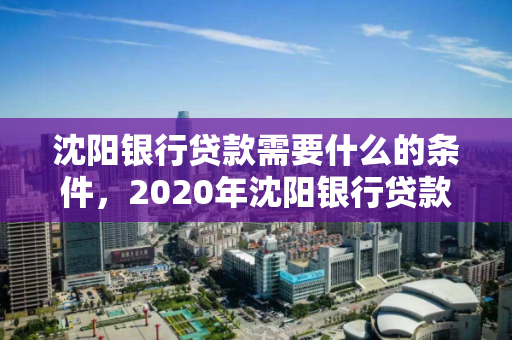 沈阳银行贷款需要什么的条件，2020年沈阳银行贷款利率一览表