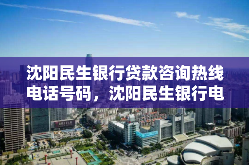 沈阳民生银行贷款咨询热线电话号码，沈阳民生银行电话号码多少