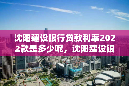 沈阳建设银行贷款利率2022款是多少呢,沈阳建设银行贷款利率2022款是多少呢怎么还 沈阳建设银行贷款利率2022款是多少呢,沈阳建设银行贷款利率2022款是多少呢怎么还