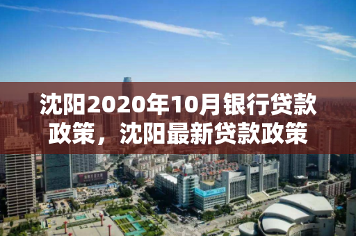 沈阳2020年10月银行贷款政策，沈阳最新贷款政策