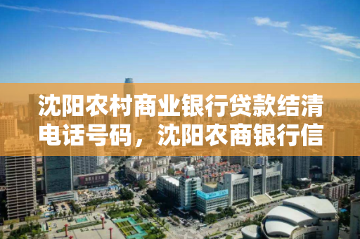 沈阳农村商业银行贷款结清电话号码，沈阳农商银行信贷部电话