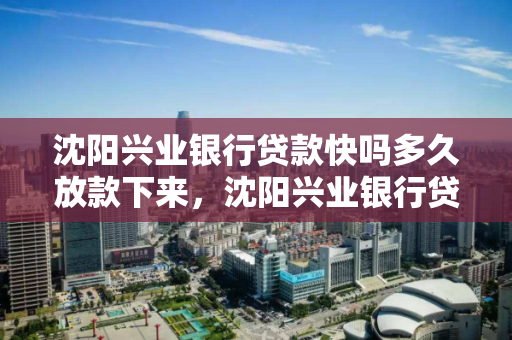 沈阳兴业银行贷款快吗多久放款下来,沈阳兴业银行贷款快吗多久放款下来啊 沈阳兴业银行贷款快吗多久放款下来,沈阳兴业银行贷款快吗多久放款下来啊