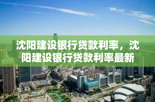 沈阳建设银行贷款利率，沈阳建设银行贷款利率最新