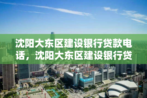 沈阳大东区建设银行贷款电话，沈阳大东区建设银行贷款电话是多少