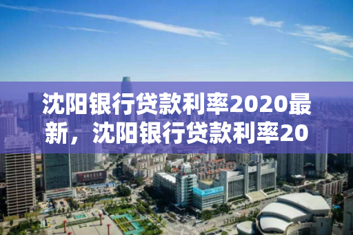 沈阳银行贷款利率2020最新,沈阳银行贷款利率2020最新政策 沈阳银行贷款利率2020最新,沈阳银行贷款利率2020最新政策