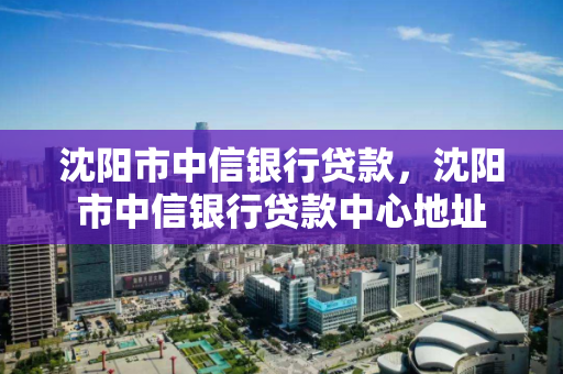 沈阳市中信银行贷款,沈阳市中信银行贷款中心地址 沈阳市中信银行贷款,沈阳市中信银行贷款中心地址