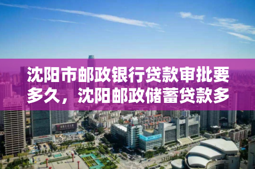 沈阳市邮政银行贷款审批要多久，沈阳邮政储蓄贷款多久下款