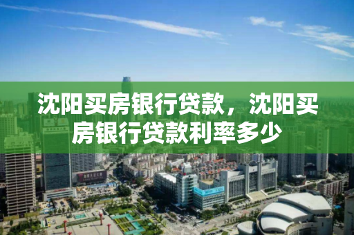 沈阳买房银行贷款，沈阳买房银行贷款利率多少