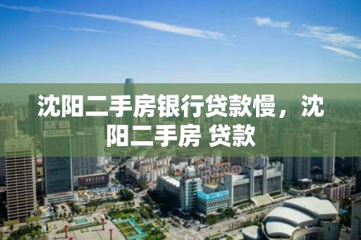 沈阳二手房银行贷款慢，沈阳二手房 贷款
