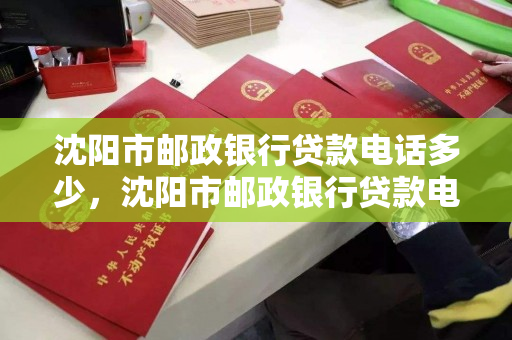 沈阳市邮政银行贷款电话多少,沈阳市邮政银行贷款电话多少号 沈阳市邮政银行贷款电话多少,沈阳市邮政银行贷款电话多少号