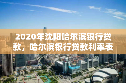 2020年沈阳哈尔滨银行贷款,哈尔滨银行贷款利率表2020最新版 2020年沈阳哈尔滨银行贷款,哈尔滨银行贷款利率表2020最新版