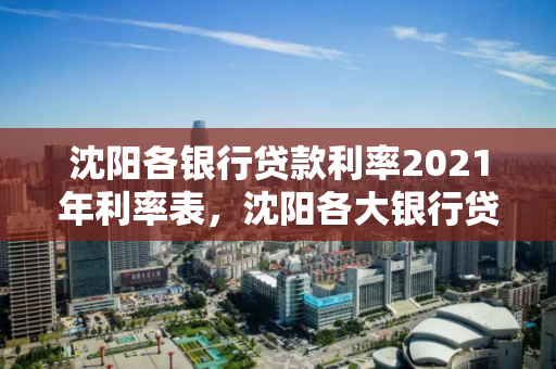 沈阳各银行贷款利率2021年利率表,沈阳各大银行贷款利率 沈阳各银行贷款利率2021年利率表,沈阳各大银行贷款利率