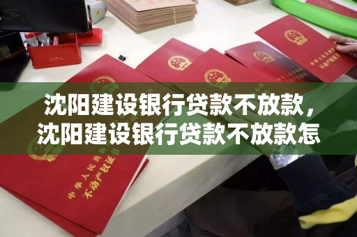 沈阳建设银行贷款不放款,沈阳建设银行贷款不放款怎么办 沈阳建设银行贷款不放款,沈阳建设银行贷款不放款怎么办