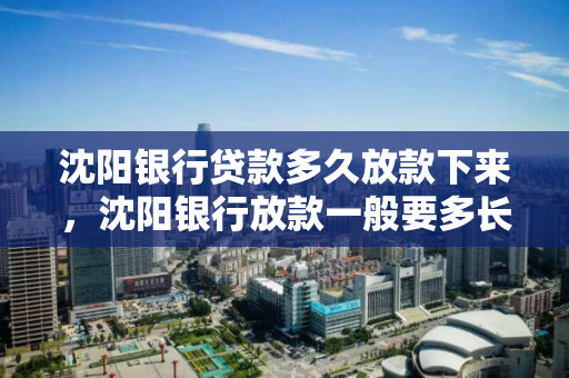 沈阳银行贷款多久放款下来，沈阳银行放款一般要多长时间