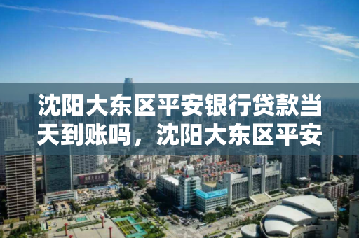 沈阳大东区平安银行贷款当天到账吗，沈阳大东区平安银行贷款当天到账吗是真的吗