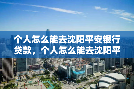 个人怎么能去沈阳平安银行贷款，个人怎么能去沈阳平安银行贷款呢