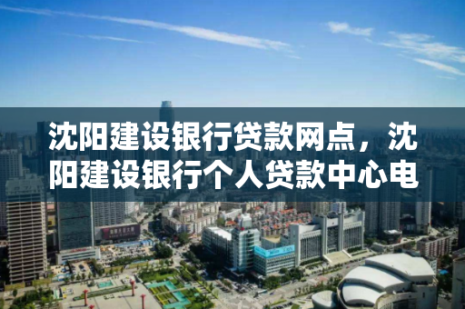 沈阳建设银行贷款网点,沈阳建设银行个人贷款中心电话 沈阳建设银行贷款网点,沈阳建设银行个人贷款中心电话