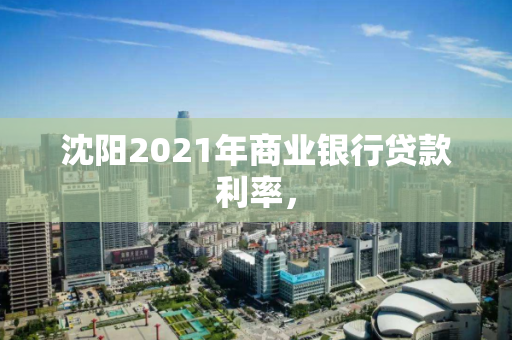 沈阳2021年商业银行贷款利率，