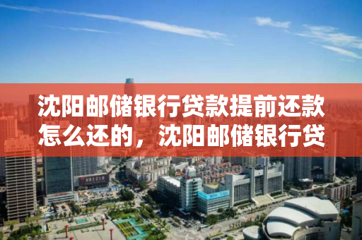 沈阳邮储银行贷款提前还款怎么还的，沈阳邮储银行贷款提前还款怎么还的钱