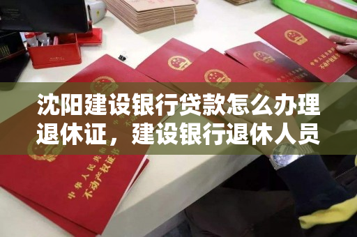 沈阳建设银行贷款怎么办理退休证,建设银行退休人员可以贷款吗 沈阳建设银行贷款怎么办理退休证,建设银行退休人员可以贷款吗