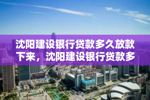 沈阳建设银行贷款多久放款下来，沈阳建设银行贷款多久放款下来啊