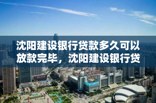 沈阳建设银行贷款多久可以放款完毕，沈阳建设银行贷款中心