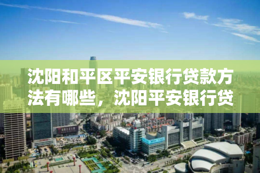 沈阳和平区平安银行贷款方法有哪些,沈阳平安银行贷款电话咨询 沈阳和平区平安银行贷款方法有哪些,沈阳平安银行贷款电话咨询